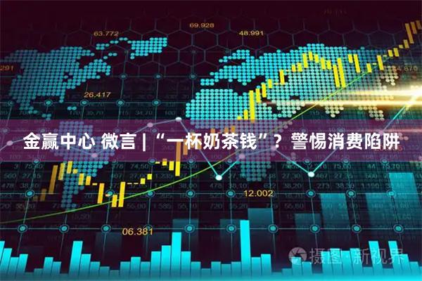 金赢中心 微言 | “一杯奶茶钱”？警惕消费陷阱