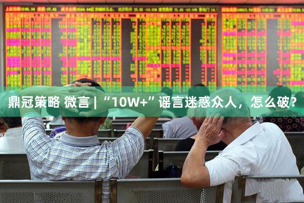 鼎冠策略 微言 | “10W+”谣言迷惑众人，怎么破？