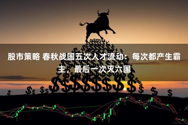 股市策略 春秋战国五次人才流动：每次都产生霸主，最后一次灭六国