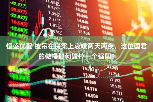 恒盛优配 被吊在房梁上哀嚎两天两夜，这位国君的傲慢如何毁掉一个强国？