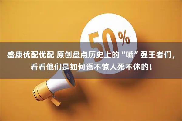 盛康优配优配 原创盘点历史上的“嘴”强王者们，看看他们是如何语不惊人死不休的！