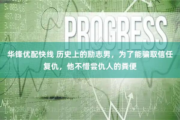 华锋优配快线 历史上的励志男，为了能骗取信任复仇，他不惜尝仇人的粪便
