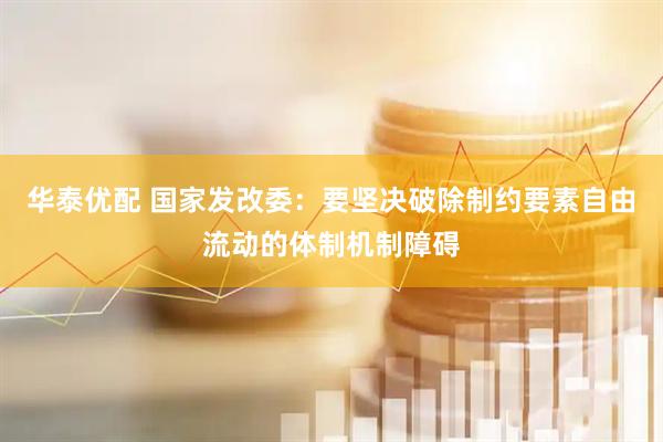 华泰优配 国家发改委：要坚决破除制约要素自由流动的体制机制障碍