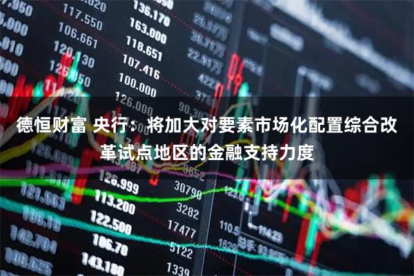 德恒财富 央行：将加大对要素市场化配置综合改革试点地区的金融支持力度