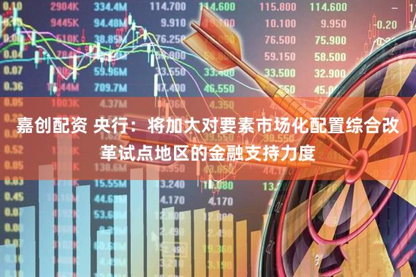 嘉创配资 央行：将加大对要素市场化配置综合改革试点地区的金融支持力度