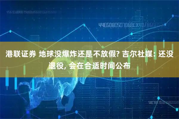 港联证券 地球没爆炸还是不放假? 吉尔社媒: 还没退役, 会在合适时间公布