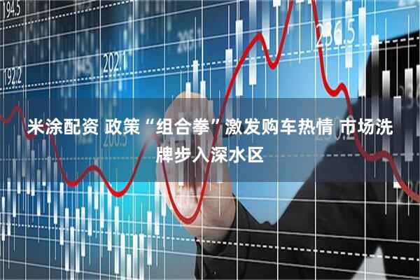 米涂配资 政策“组合拳”激发购车热情 市场洗牌步入深水区