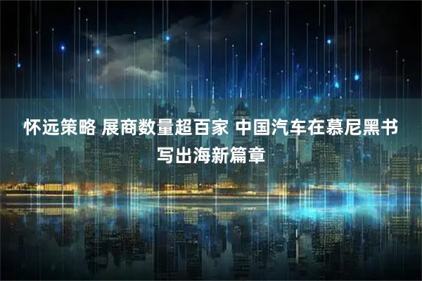 怀远策略 展商数量超百家 中国汽车在慕尼黑书写出海新篇章