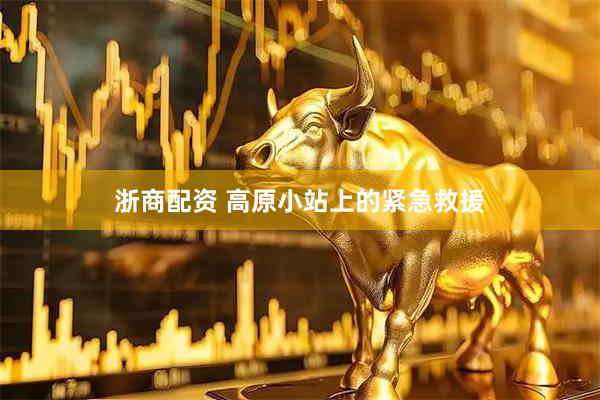 浙商配资 高原小站上的紧急救援