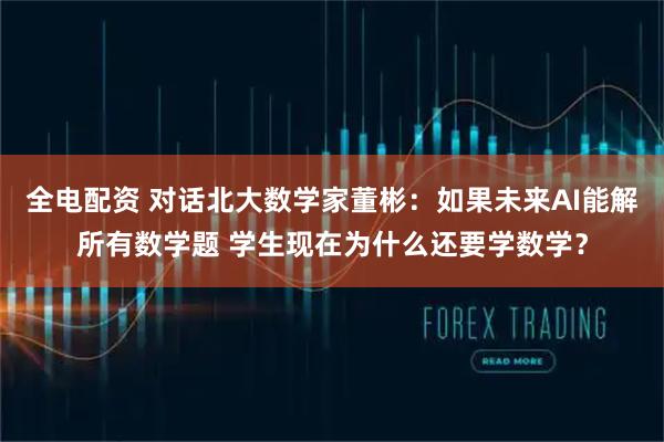 全电配资 对话北大数学家董彬：如果未来AI能解所有数学题 学生现在为什么还要学数学？