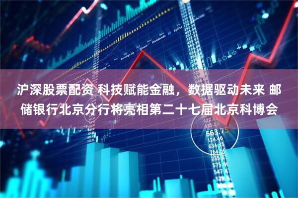 沪深股票配资 科技赋能金融，数据驱动未来 邮储银行北京分行将亮相第二十七届北京科博会