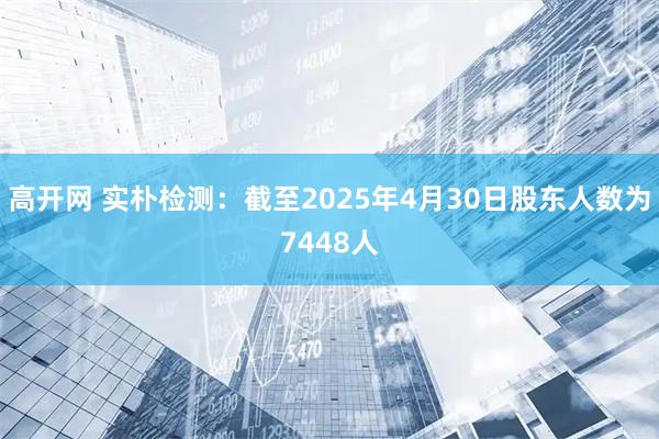 高开网 实朴检测：截至2025年4月30日股东人数为7448人