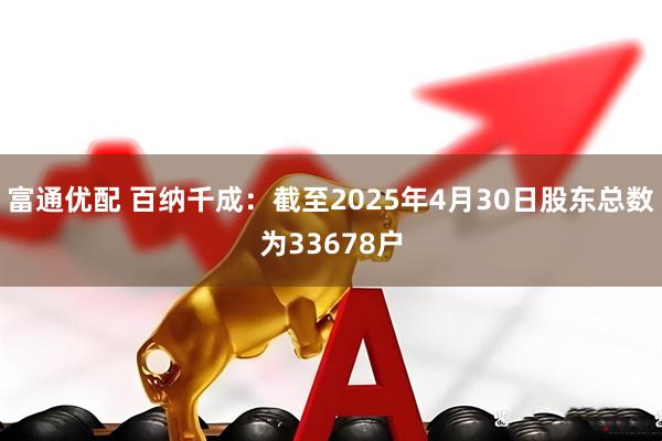 富通优配 百纳千成：截至2025年4月30日股东总数为33678户