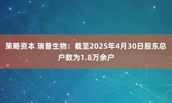策略资本 瑞普生物：截至2025年4月30日股东总户数为1.8万余户