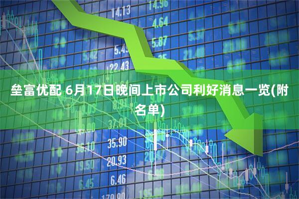 垒富优配 6月17日晚间上市公司利好消息一览(附名单)