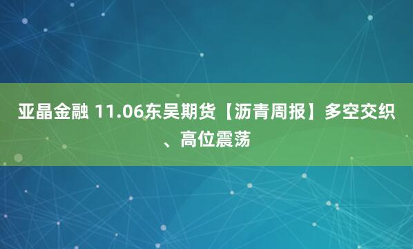 亚晶金融 11.06东吴期货【沥青周报】多空交织、高位震荡