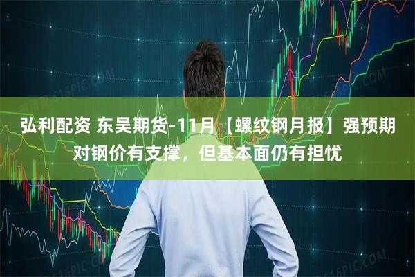 弘利配资 东吴期货-11月【螺纹钢月报】强预期对钢价有支撑，但基本面仍有担忧