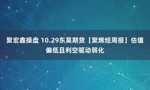聚宏鑫操盘 10.29东吴期货【聚烯烃周报】估值偏低且利空驱动弱化