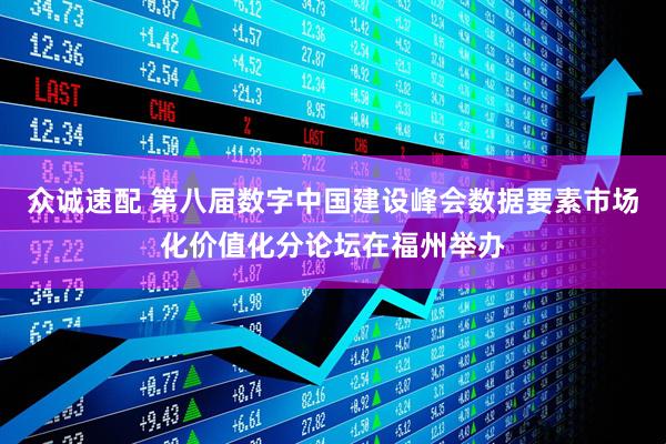 众诚速配 第八届数字中国建设峰会数据要素市场化价值化分论坛在福州举办