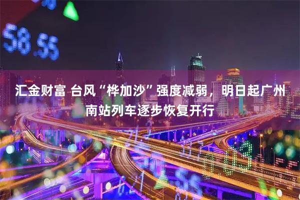 汇金财富 台风“桦加沙”强度减弱，明日起广州南站列车逐步恢复开行