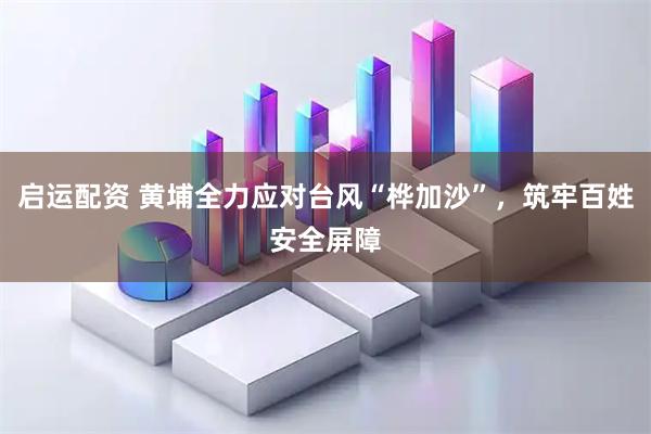 启运配资 黄埔全力应对台风“桦加沙”，筑牢百姓安全屏障