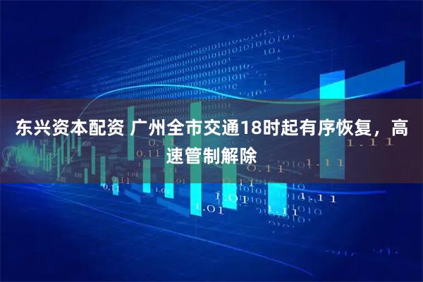 东兴资本配资 广州全市交通18时起有序恢复，高速管制解除