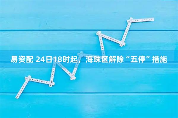 易资配 24日18时起，海珠区解除“五停”措施