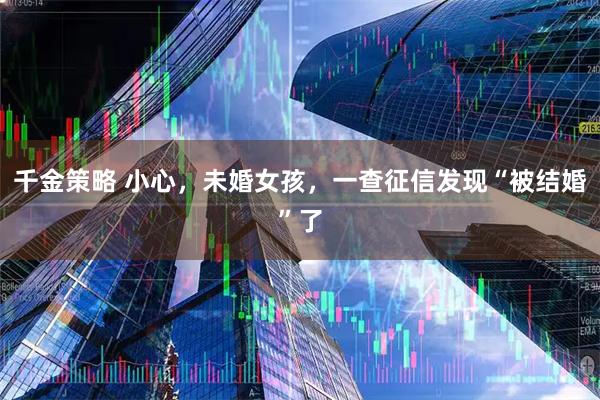 千金策略 小心，未婚女孩，一查征信发现“被结婚”了