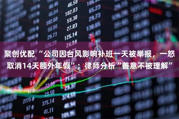 聚创优配 “公司因台风影响补班一天被举报，一怒取消14天额外年假”；律师分析“善意不被理解”