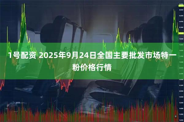 1号配资 2025年9月24日全国主要批发市场特一粉价格行情