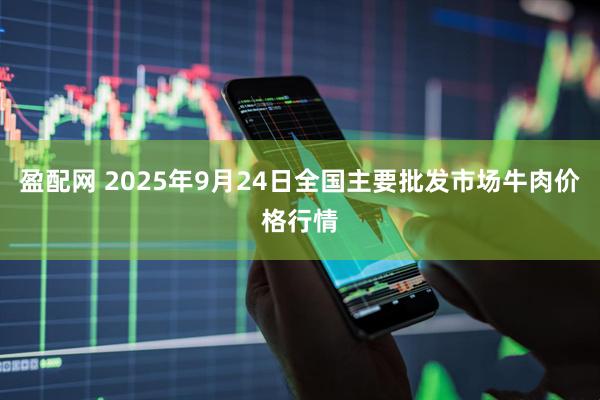 盈配网 2025年9月24日全国主要批发市场牛肉价格行情