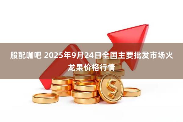 股配咖吧 2025年9月24日全国主要批发市场火龙果价格行情