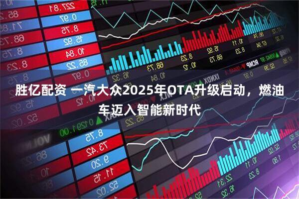 胜亿配资 一汽大众2025年OTA升级启动，燃油车迈入智能新时代