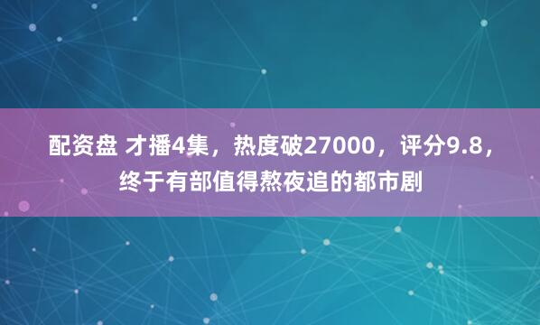 配资盘 才播4集，热度破27000，评分9.8，终于有部值得熬夜追的都市剧