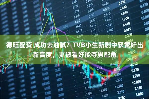 德旺配资 成功去油腻？TVB小生新剧中获赞奸出新高度，更被看好能夺男配角