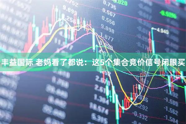 丰益国际 老妈看了都说：这5个集合竞价信号闭眼买