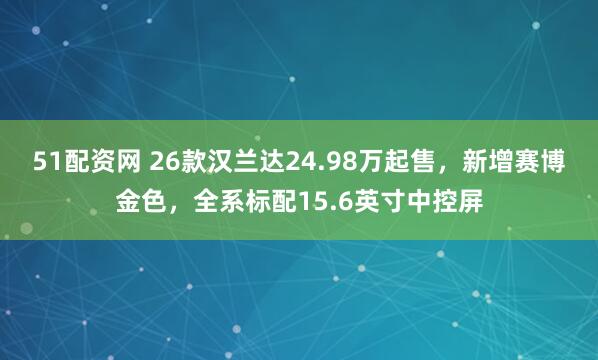 51配资网 26款汉兰达24.98万起售，新增赛博金色，全系标配15.6英寸中控屏