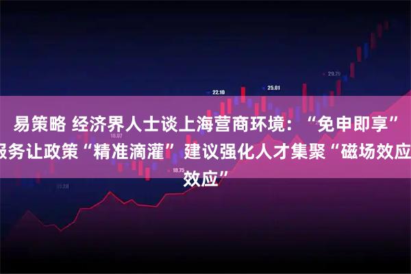 易策略 经济界人士谈上海营商环境：“免申即享”服务让政策“精准滴灌” 建议强化人才集聚“磁场效应”