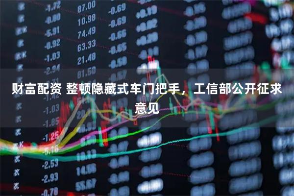 财富配资 整顿隐藏式车门把手，工信部公开征求意见