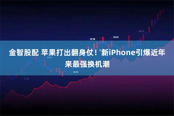 金智股配 苹果打出翻身仗！新iPhone引爆近年来最强换机潮