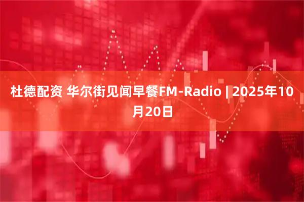 杜德配资 华尔街见闻早餐FM-Radio | 2025年10月20日