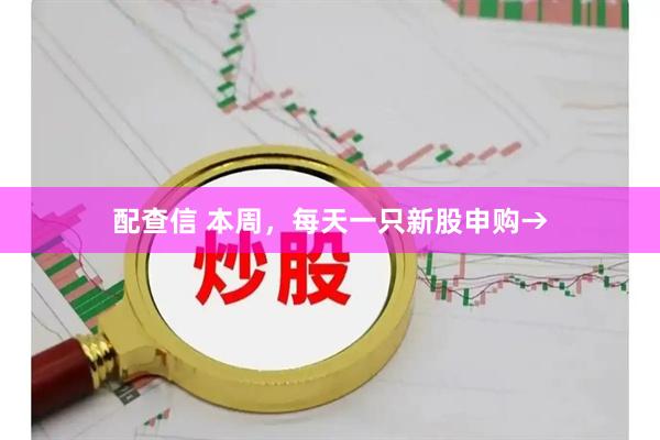 配查信 本周，每天一只新股申购→