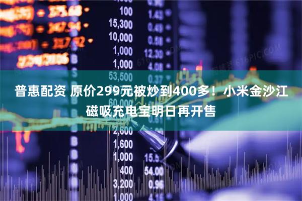 普惠配资 原价299元被炒到400多！小米金沙江磁吸充电宝明日再开售