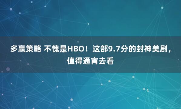 多赢策略 不愧是HBO！这部9.7分的封神美剧，值得通宵去看