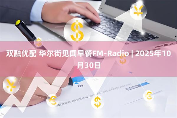双融优配 华尔街见闻早餐FM-Radio | 2025年10月30日