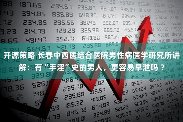 开源策略 长春中西医结合医院男性病医学研究所讲解：有“手淫”史的男人，更容易早泄吗 ？