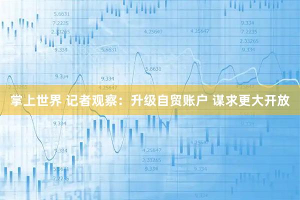 掌上世界 记者观察：升级自贸账户 谋求更大开放