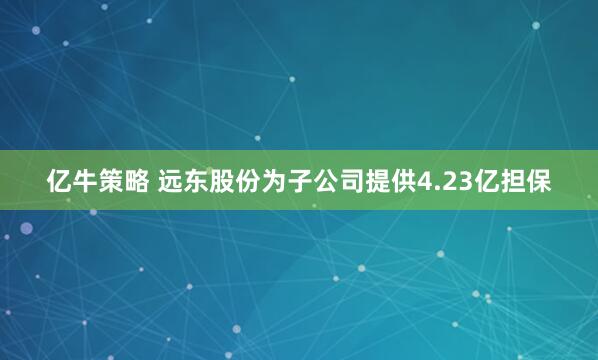 亿牛策略 远东股份为子公司提供4.23亿担保