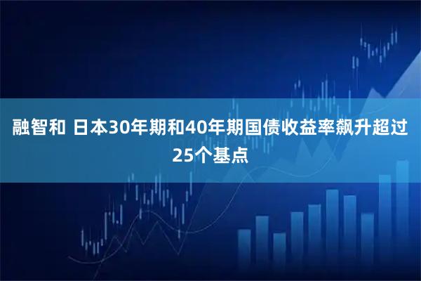 融智和 日本30年期和40年期国债收益率飙升超过25个基点