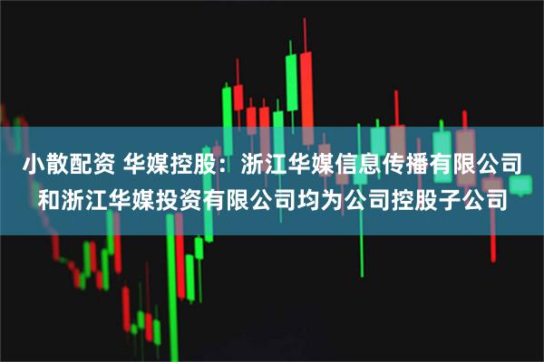小散配资 华媒控股：浙江华媒信息传播有限公司和浙江华媒投资有限公司均为公司控股子公司